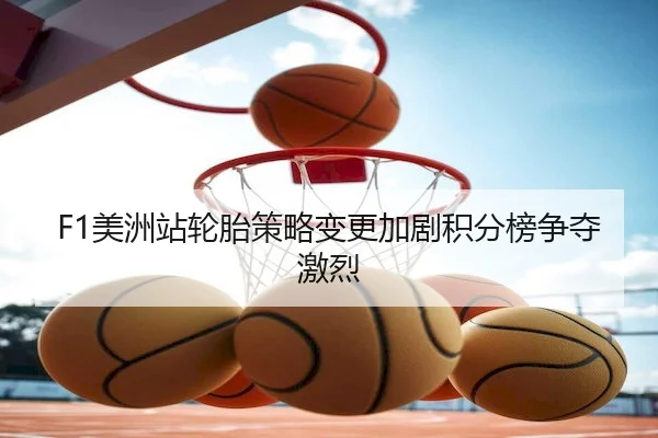 F1美洲站轮胎策略变更加剧积分榜争夺激烈（Kaiyun Sports）