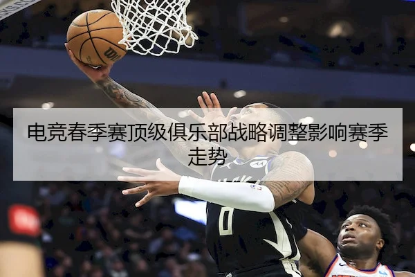 电竞春季赛顶级俱乐部战略调整影响赛季走势 - Kaiyun Sports